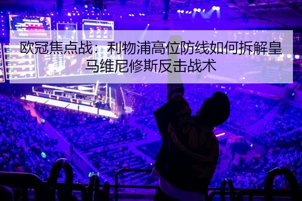欧冠焦点战：利物浦高位防线如何拆解皇马维尼修斯反击战术